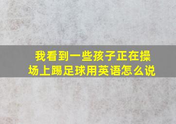 我看到一些孩子正在操场上踢足球用英语怎么说