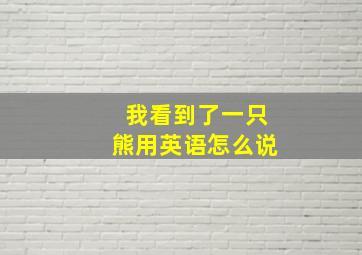 我看到了一只熊用英语怎么说