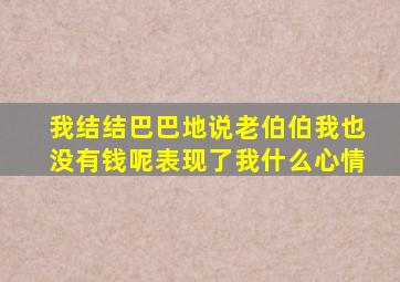 我结结巴巴地说老伯伯我也没有钱呢表现了我什么心情