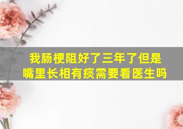 我肠梗阻好了三年了但是嘴里长相有痰需要看医生吗