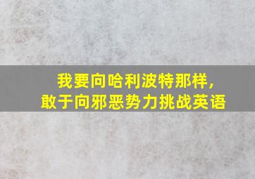 我要向哈利波特那样,敢于向邪恶势力挑战英语