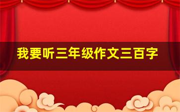 我要听三年级作文三百字