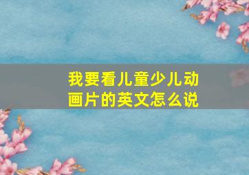 我要看儿童少儿动画片的英文怎么说