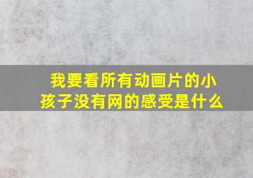 我要看所有动画片的小孩子没有网的感受是什么