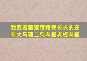 我要看猪猪猪猪侠长长的还有大马猴二狗老板老板老板