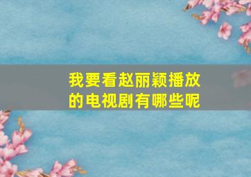 我要看赵丽颖播放的电视剧有哪些呢