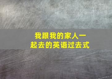 我跟我的家人一起去的英语过去式