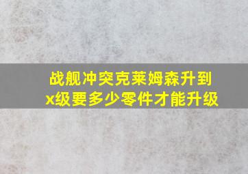 战舰冲突克莱姆森升到x级要多少零件才能升级