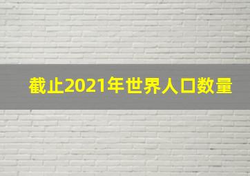 截止2021年世界人口数量