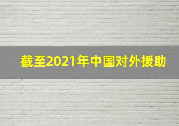 截至2021年中国对外援助