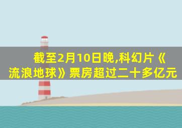 截至2月10日晚,科幻片《流浪地球》票房超过二十多亿元