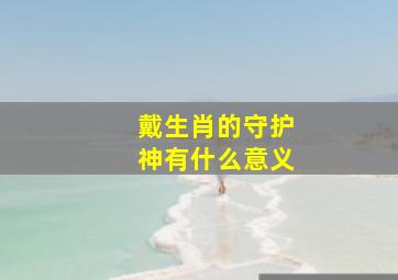 戴生肖的守护神有什么意义