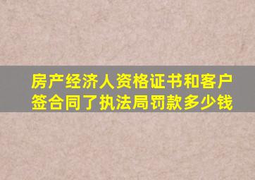 房产经济人资格证书和客户签合同了执法局罚款多少钱