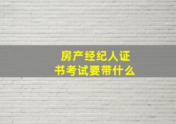 房产经纪人证书考试要带什么