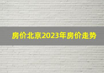 房价北京2023年房价走势