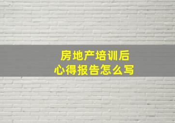 房地产培训后心得报告怎么写