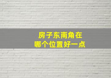 房子东南角在哪个位置好一点