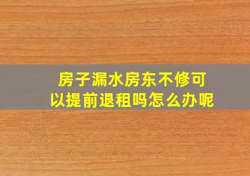 房子漏水房东不修可以提前退租吗怎么办呢