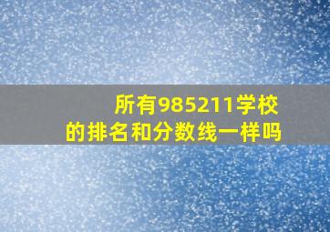 所有985211学校的排名和分数线一样吗