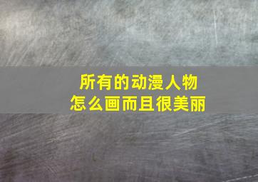 所有的动漫人物怎么画而且很美丽