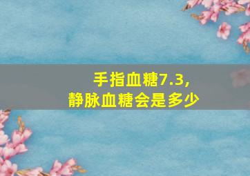 手指血糖7.3,静脉血糖会是多少