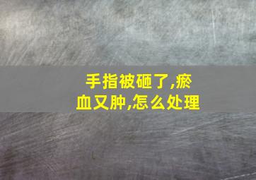 手指被砸了,瘀血又肿,怎么处理