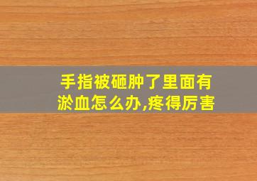 手指被砸肿了里面有淤血怎么办,疼得厉害