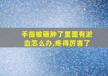 手指被砸肿了里面有淤血怎么办,疼得厉害了