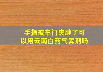 手指被车门夹肿了可以用云南白药气雾剂吗