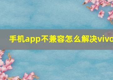 手机app不兼容怎么解决vivo