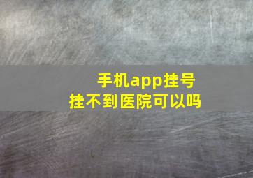 手机app挂号挂不到医院可以吗