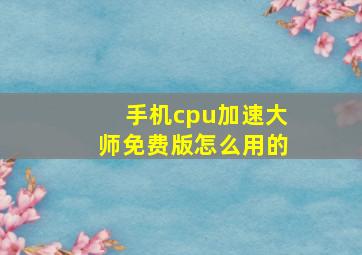 手机cpu加速大师免费版怎么用的