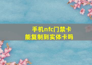 手机nfc门禁卡能复制到实体卡吗