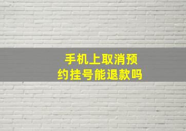 手机上取消预约挂号能退款吗