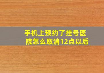 手机上预约了挂号医院怎么取消12点以后