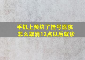 手机上预约了挂号医院怎么取消12点以后就诊