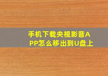 手机下载央视影音APP怎么移出到U盘上