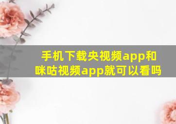 手机下载央视频app和咪咕视频app就可以看吗