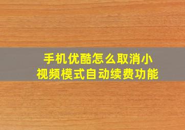 手机优酷怎么取消小视频模式自动续费功能