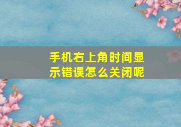 手机右上角时间显示错误怎么关闭呢