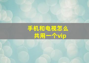 手机和电视怎么共用一个vip