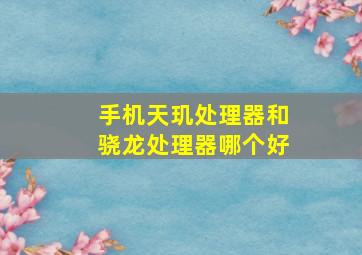 手机天玑处理器和骁龙处理器哪个好