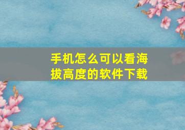 手机怎么可以看海拔高度的软件下载