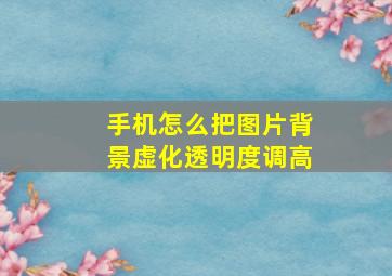 手机怎么把图片背景虚化透明度调高