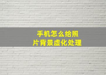 手机怎么给照片背景虚化处理