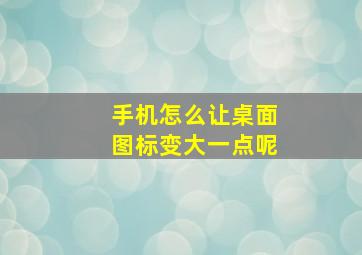 手机怎么让桌面图标变大一点呢