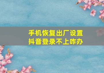 手机恢复出厂设置抖音登录不上咋办