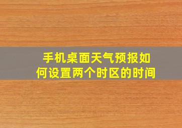 手机桌面天气预报如何设置两个时区的时间