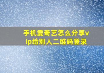 手机爱奇艺怎么分享vip给别人二维码登录