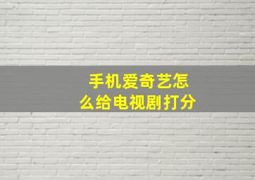 手机爱奇艺怎么给电视剧打分